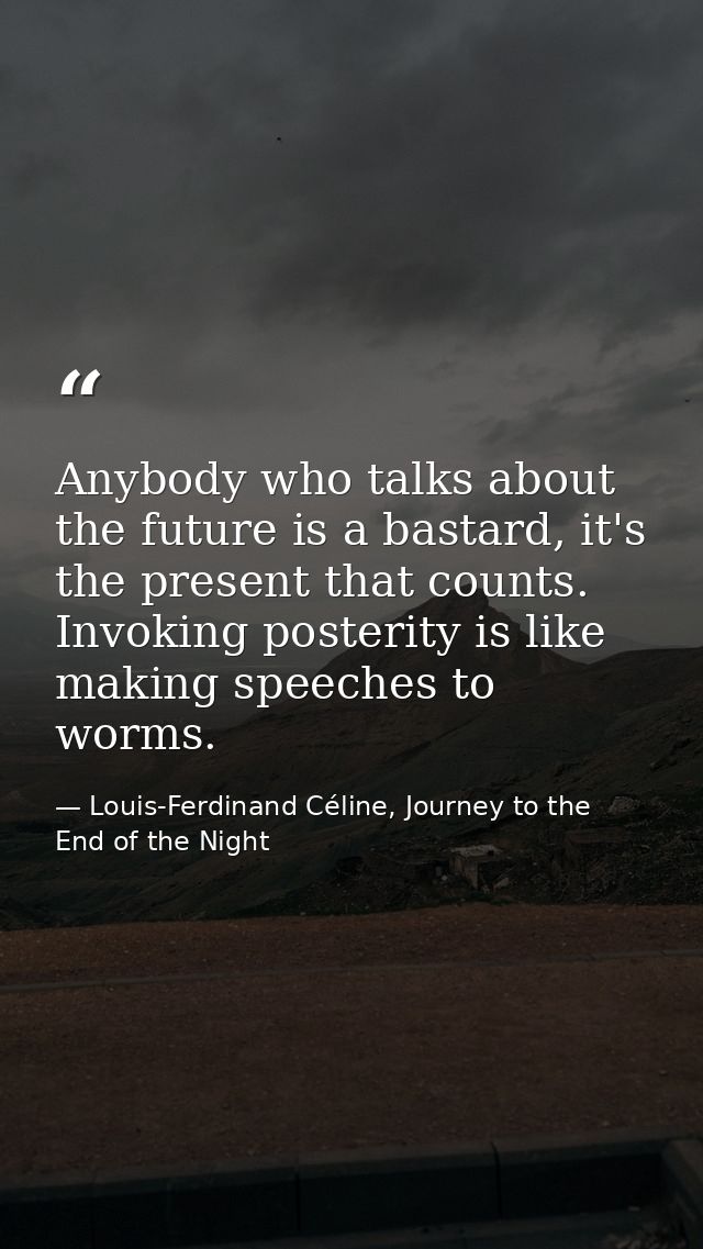 Anybody who talks about the future is a bastard, it's the present that counts. Invoking posterity is like making speeche — Louis-Ferdinand Céline, Journey to the End of the Night