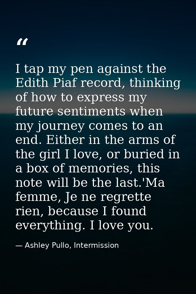 I tap my pen against the Edith Piaf record, thinking of how to express my future sentiments when my journey comes to an  — Ashley Pullo, Intermission
