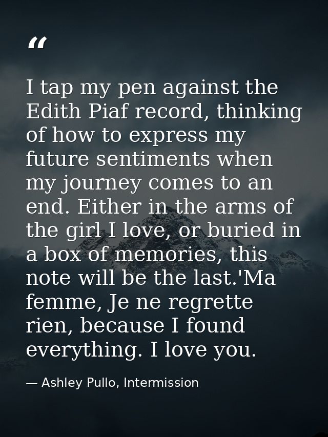 I tap my pen against the Edith Piaf record, thinking of how to express my future sentiments when my journey comes to an  — Ashley Pullo, Intermission
