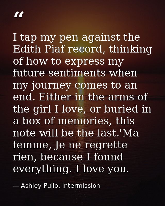 I tap my pen against the Edith Piaf record, thinking of how to express my future sentiments when my journey comes to an  — Ashley Pullo, Intermission