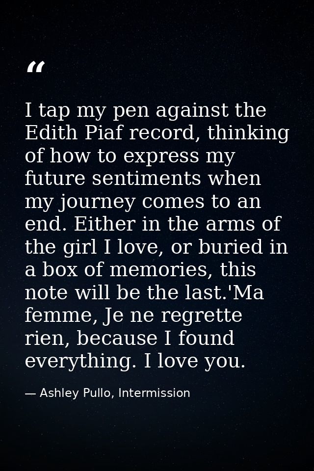 I tap my pen against the Edith Piaf record, thinking of how to express my future sentiments when my journey comes to an  — Ashley Pullo, Intermission