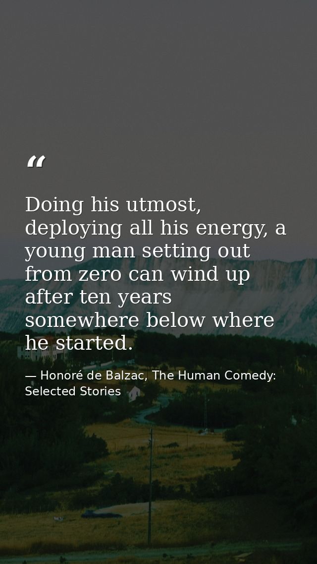 Doing his utmost, deploying all his energy, a young man setting out from zero can wind up after ten years somewhere belo — Honoré de Balzac, The Human Comedy: Selected Stories
