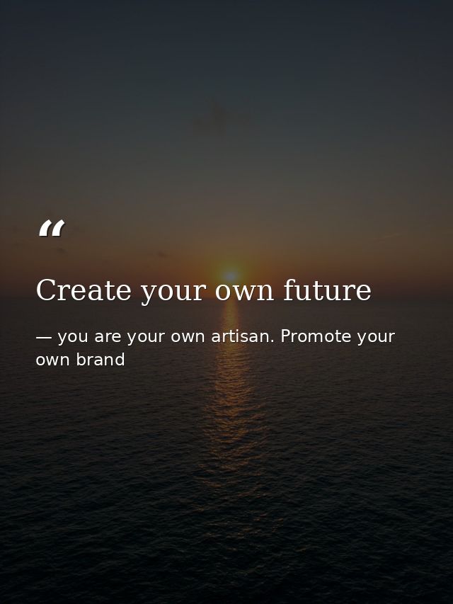 Create your own future — you are your own artisan. Promote your own brand