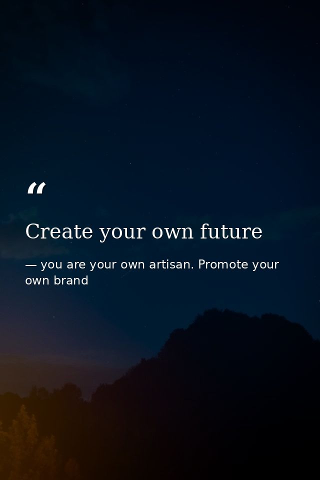 Create your own future — you are your own artisan. Promote your own brand