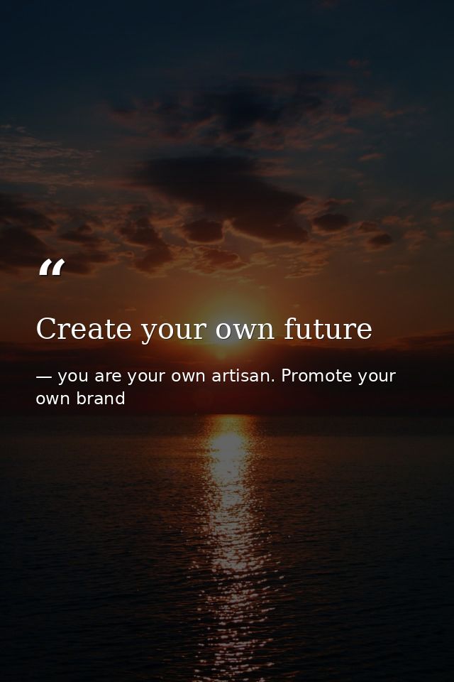 Create your own future — you are your own artisan. Promote your own brand