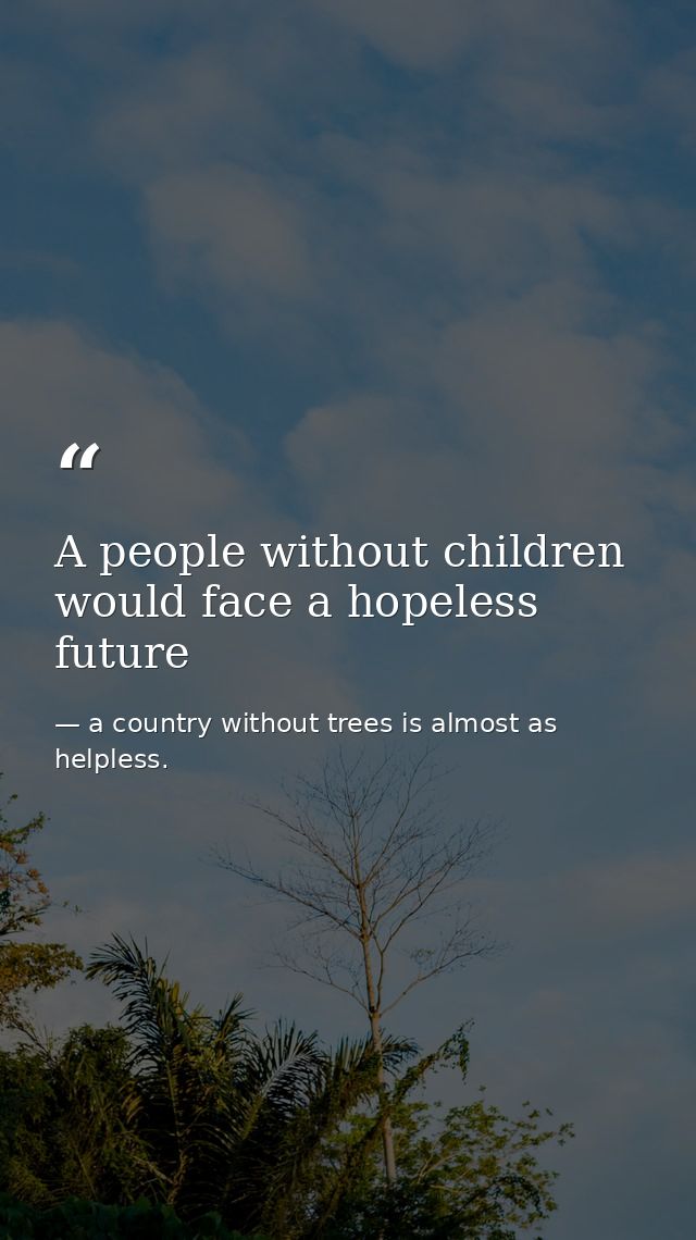 A people without children would face a hopeless future — a country without trees is almost as helpless.