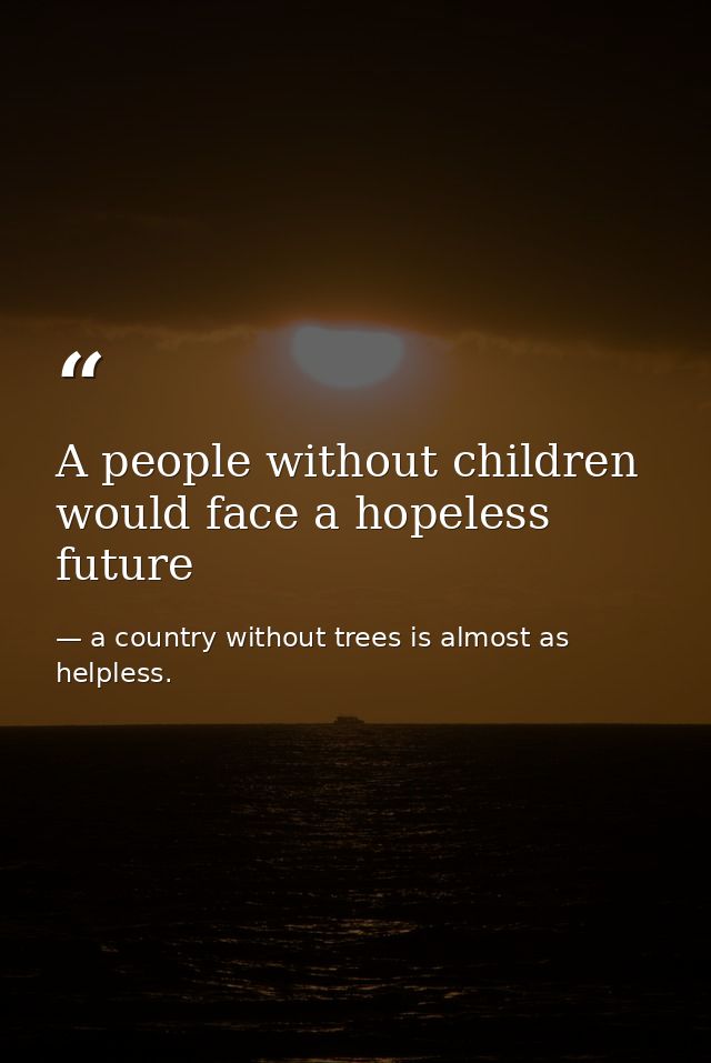 A people without children would face a hopeless future — a country without trees is almost as helpless.