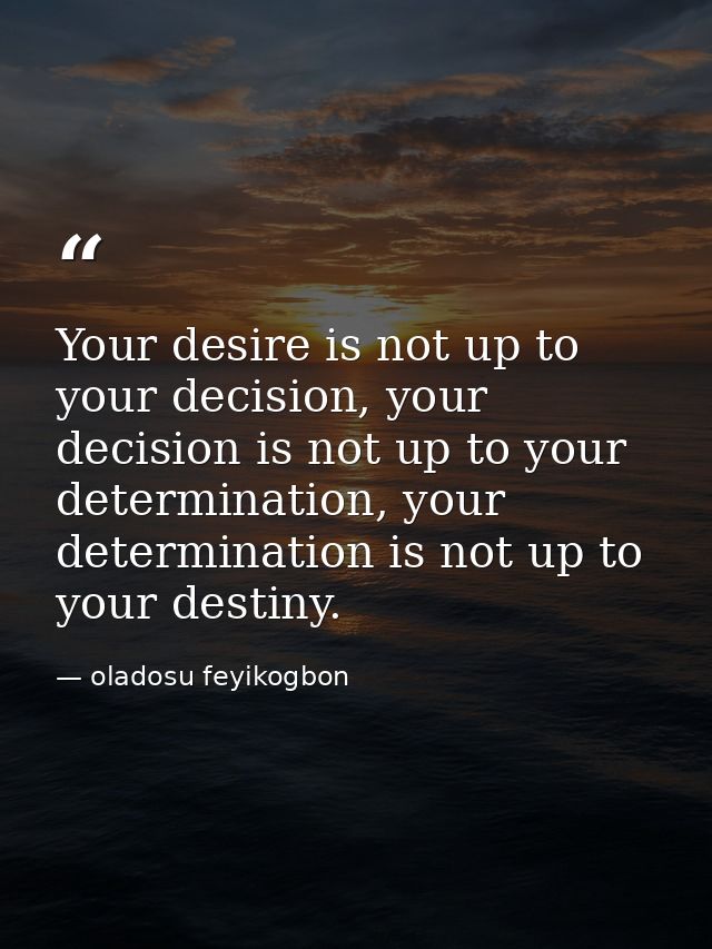 Your desire is not up to your decision, your decision is not up to your determination, your determination is not up to y — oladosu feyikogbon