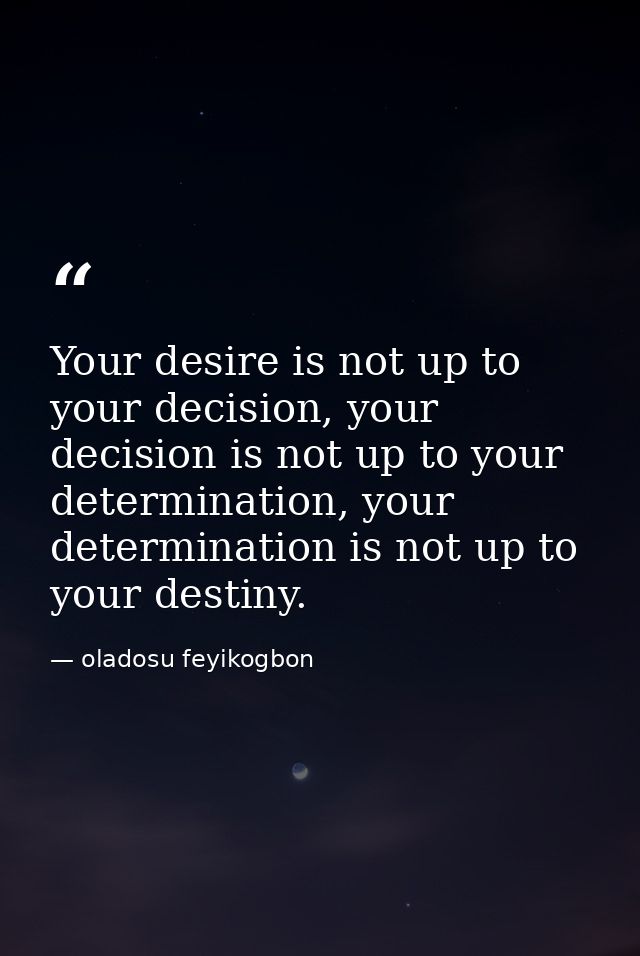 Your desire is not up to your decision, your decision is not up to your determination, your determination is not up to y — oladosu feyikogbon