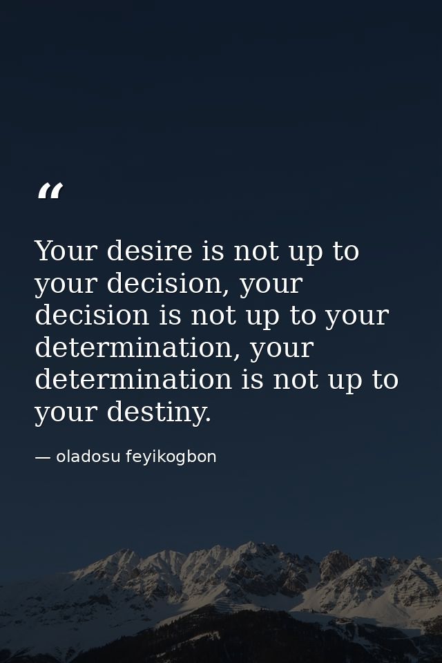Your desire is not up to your decision, your decision is not up to your determination, your determination is not up to y — oladosu feyikogbon