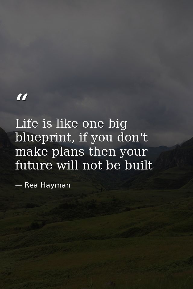 Life is like one big blueprint, if you don't make plans then your future will not be built — Rea Hayman