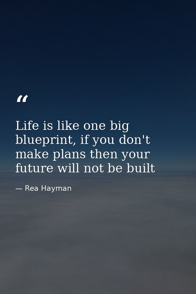 Life is like one big blueprint, if you don't make plans then your future will not be built — Rea Hayman