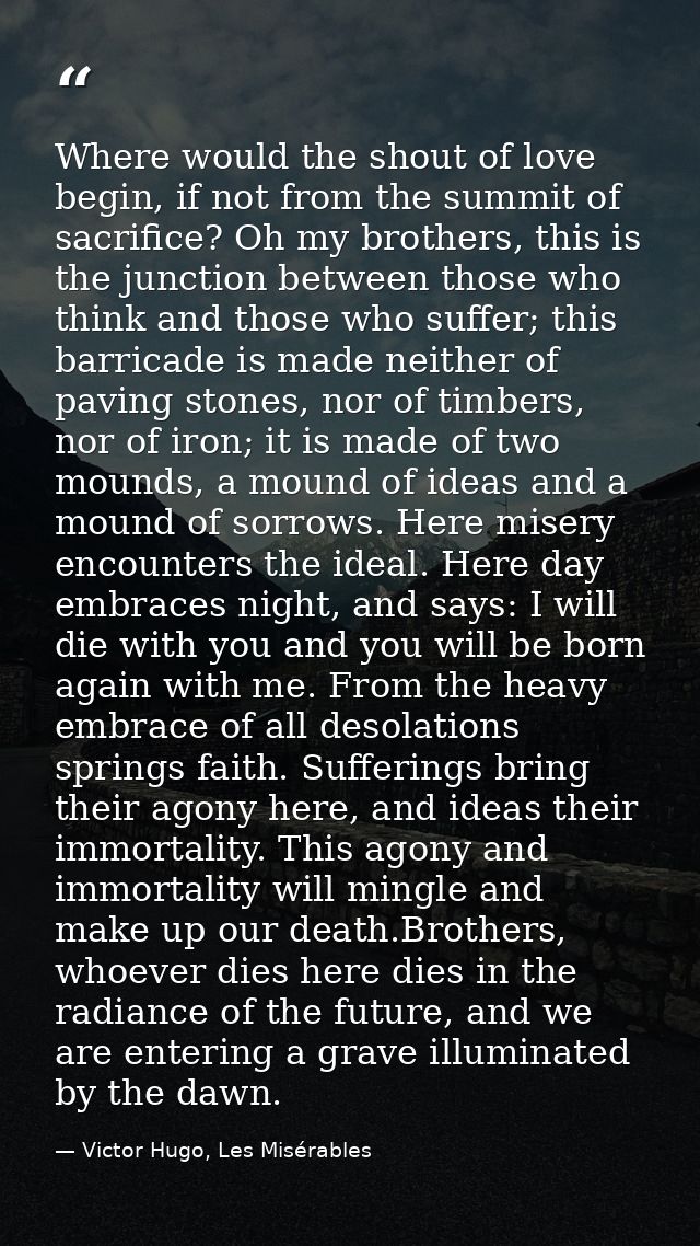 Where would the shout of love begin, if not from the summit of sacrifice? Oh my brothers, this is the junction between t — Victor Hugo, Les Misérables