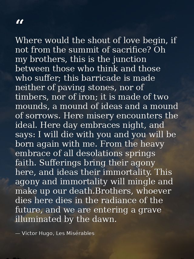 Where would the shout of love begin, if not from the summit of sacrifice? Oh my brothers, this is the junction between t — Victor Hugo, Les Misérables