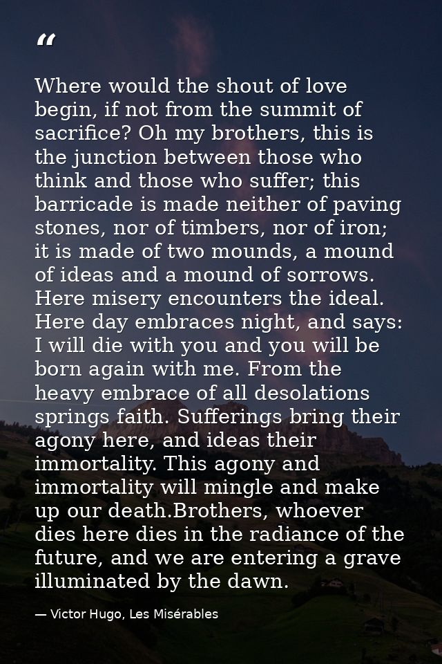 Where would the shout of love begin, if not from the summit of sacrifice? Oh my brothers, this is the junction between t — Victor Hugo, Les Misérables