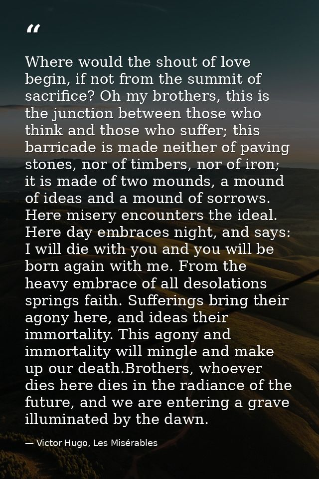 Where would the shout of love begin, if not from the summit of sacrifice? Oh my brothers, this is the junction between t — Victor Hugo, Les Misérables