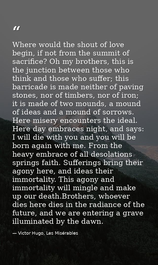 Where would the shout of love begin, if not from the summit of sacrifice? Oh my brothers, this is the junction between t — Victor Hugo, Les Misérables