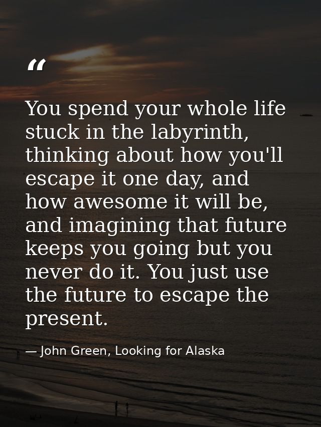 You spend your whole life stuck in the labyrinth, thinking about how you'll escape it one day, and how awesome it will b — John Green, Looking for Alaska