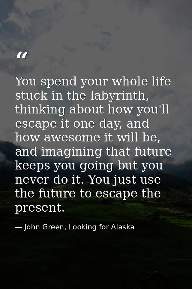 You spend your whole life stuck in the labyrinth, thinking about how you'll escape it one day, and how awesome it will b — John Green, Looking for Alaska