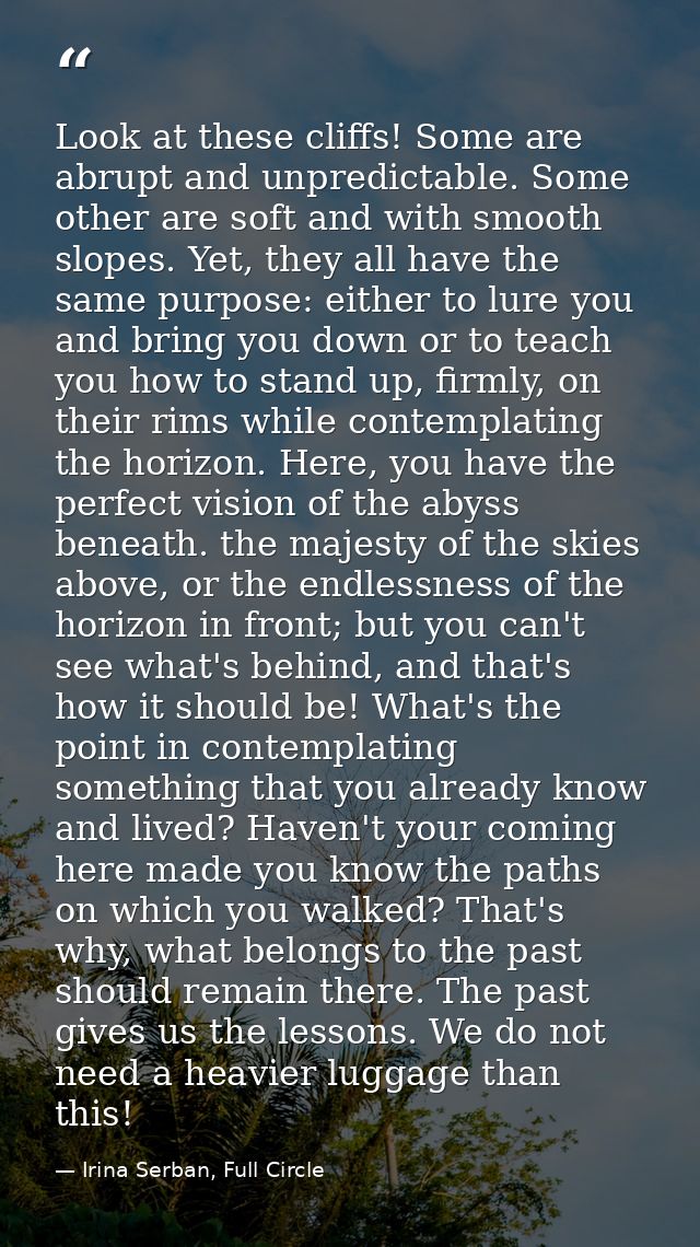 Look at these cliffs! Some are abrupt and unpredictable. Some other are soft and with smooth slopes. Yet, they all have  — Irina Serban, Full Circle