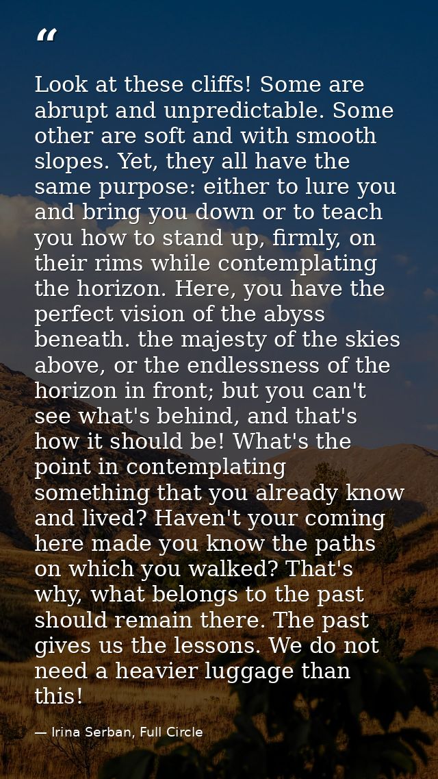 Look at these cliffs! Some are abrupt and unpredictable. Some other are soft and with smooth slopes. Yet, they all have  — Irina Serban, Full Circle