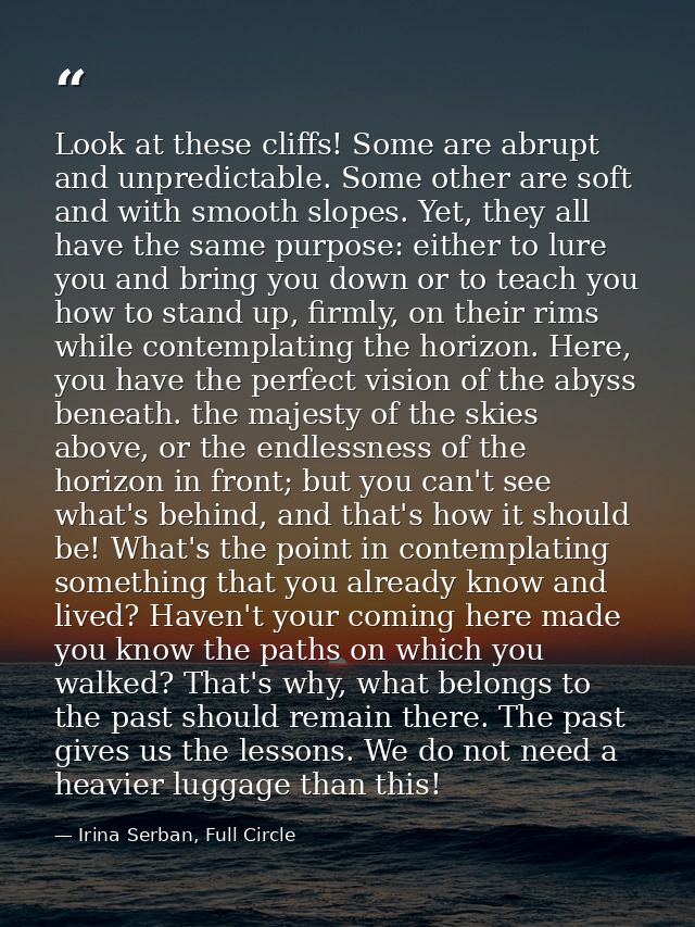 Look at these cliffs! Some are abrupt and unpredictable. Some other are soft and with smooth slopes. Yet, they all have  — Irina Serban, Full Circle