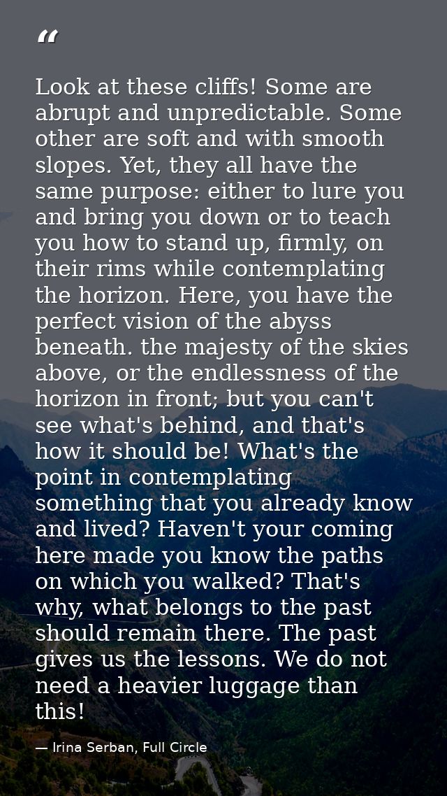 Look at these cliffs! Some are abrupt and unpredictable. Some other are soft and with smooth slopes. Yet, they all have  — Irina Serban, Full Circle