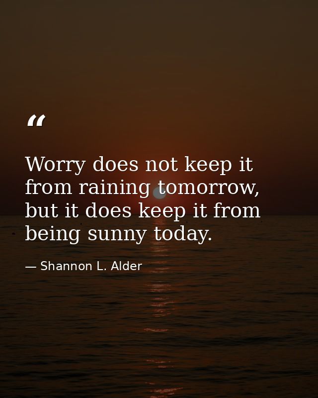 Worry does not keep it from raining tomorrow, but it does keep it from being sunny today. — Shannon L. Alder