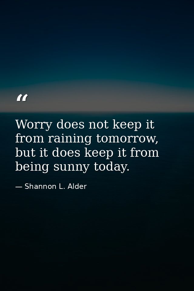 Worry does not keep it from raining tomorrow, but it does keep it from being sunny today. — Shannon L. Alder