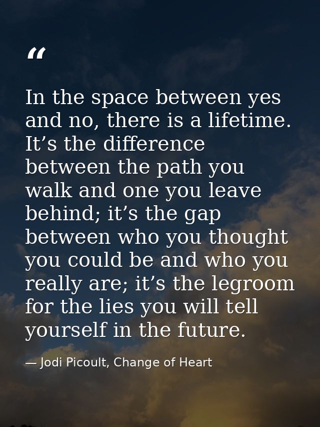 In the space between yes and no, there is a lifetime. It’s the difference between the path you walk and one you leave be — Jodi Picoult, Change of Heart