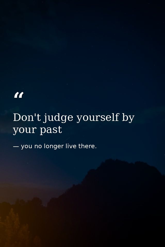 Don't judge yourself by your past — you no longer live there.