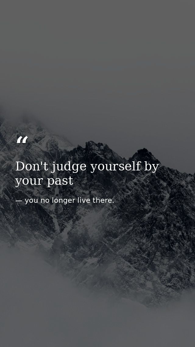 Don't judge yourself by your past — you no longer live there.