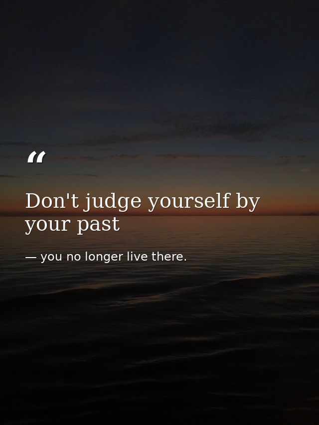 Don't judge yourself by your past — you no longer live there.