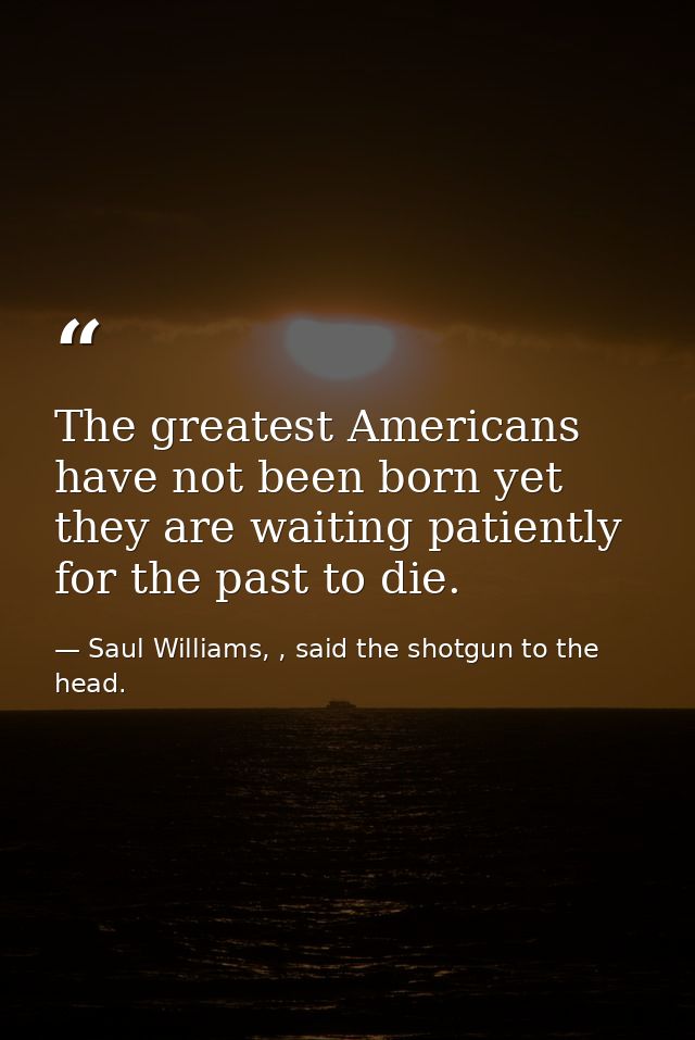 The greatest Americans have not been born yet they are waiting patiently for the past to die. — Saul Williams, , said the shotgun to the head.