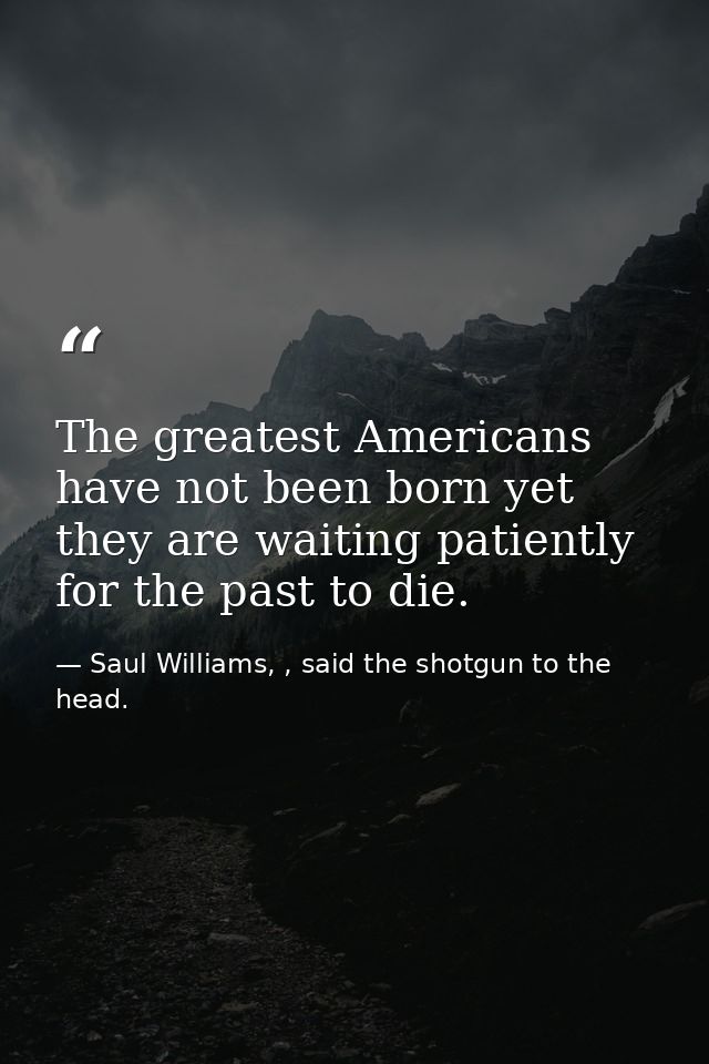 The greatest Americans have not been born yet they are waiting patiently for the past to die. — Saul Williams, , said the shotgun to the head.