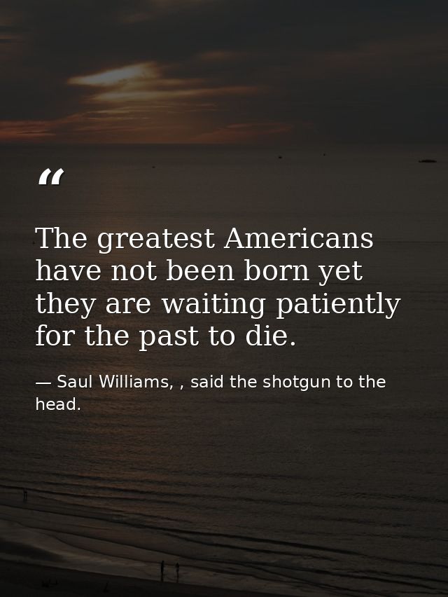 The greatest Americans have not been born yet they are waiting patiently for the past to die. — Saul Williams, , said the shotgun to the head.