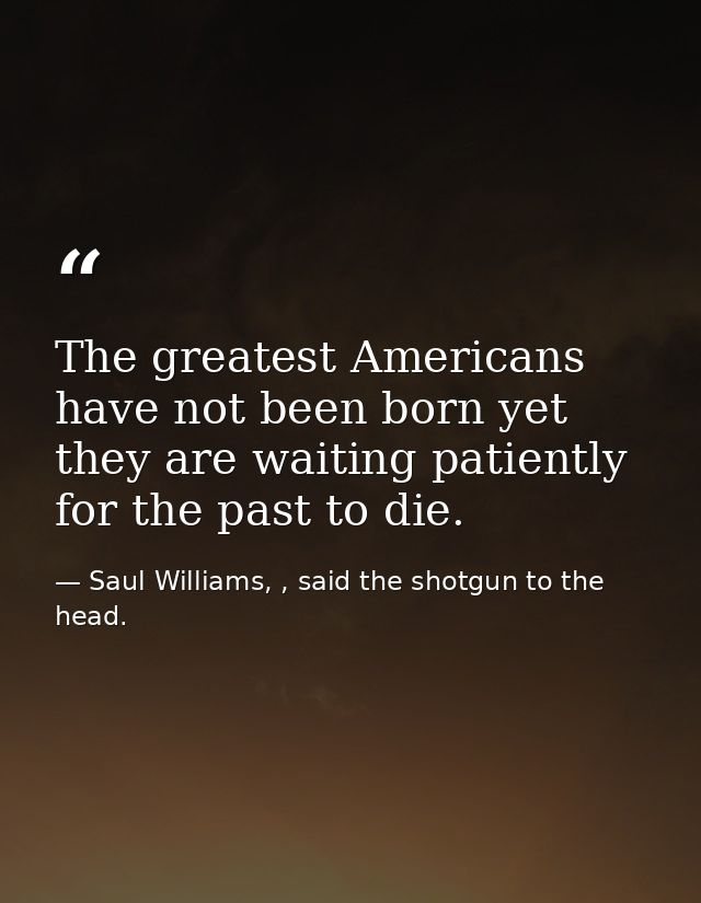 The greatest Americans have not been born yet they are waiting patiently for the past to die. — Saul Williams, , said the shotgun to the head.