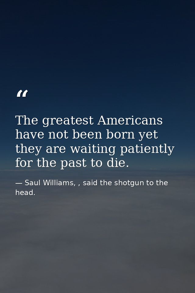 The greatest Americans have not been born yet they are waiting patiently for the past to die. — Saul Williams, , said the shotgun to the head.