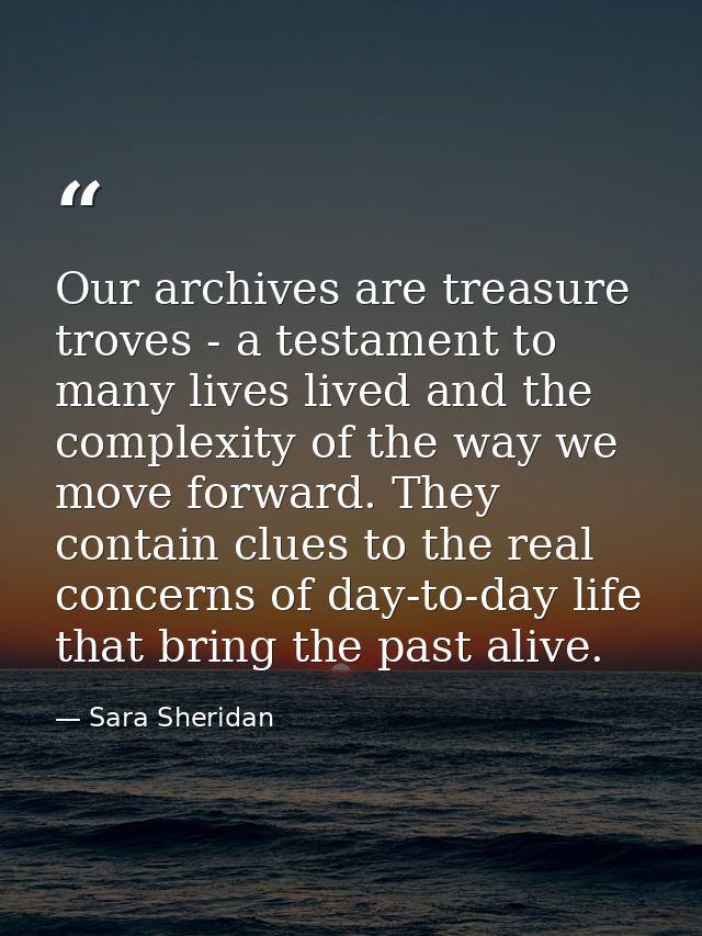 Our archives are treasure troves - a testament to many lives lived and the complexity of the way we move forward. They c — Sara Sheridan