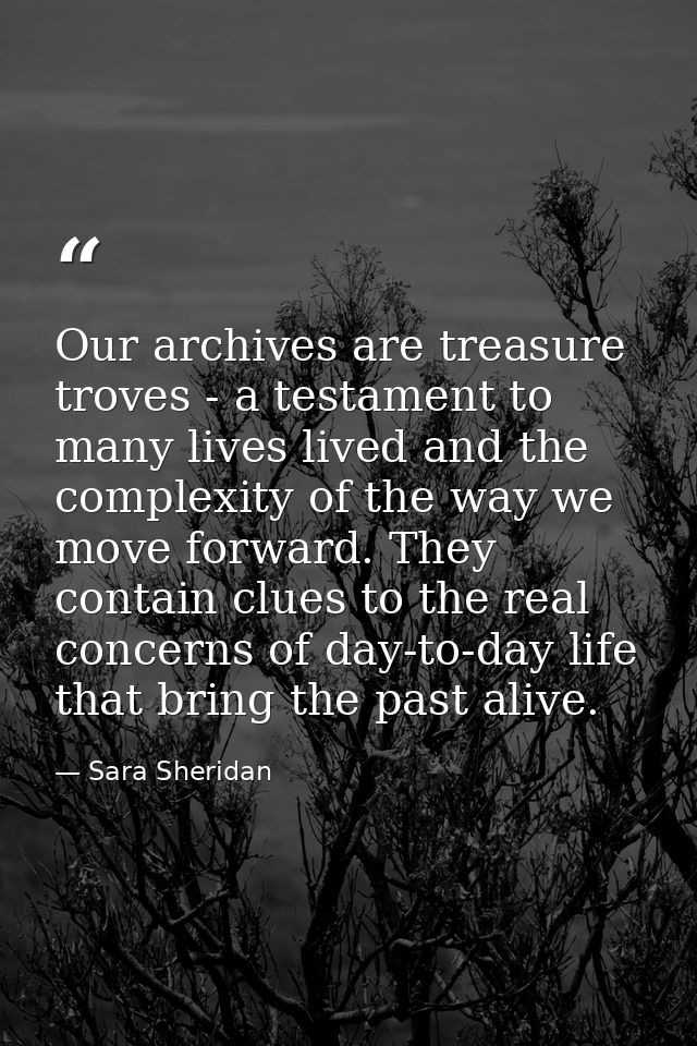 Our archives are treasure troves - a testament to many lives lived and the complexity of the way we move forward. They c — Sara Sheridan