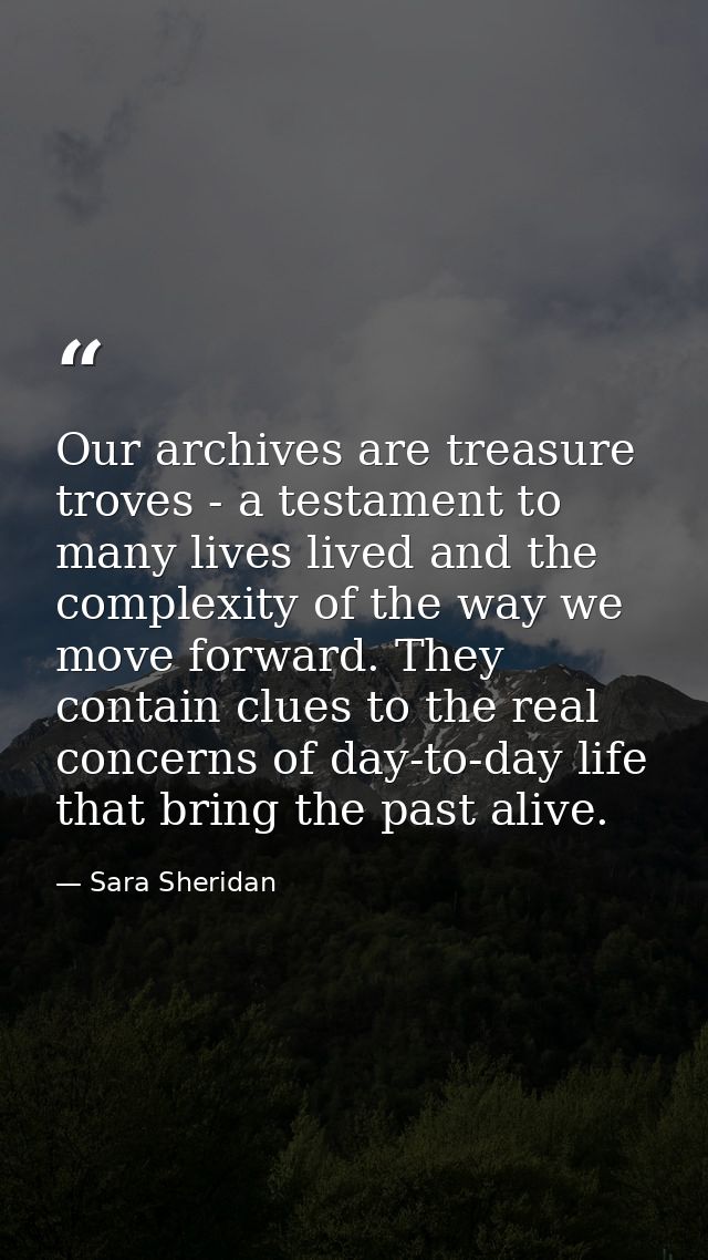 Our archives are treasure troves - a testament to many lives lived and the complexity of the way we move forward. They c — Sara Sheridan