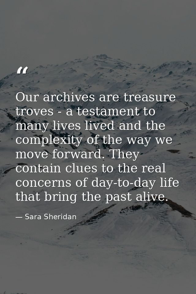 Our archives are treasure troves - a testament to many lives lived and the complexity of the way we move forward. They c — Sara Sheridan