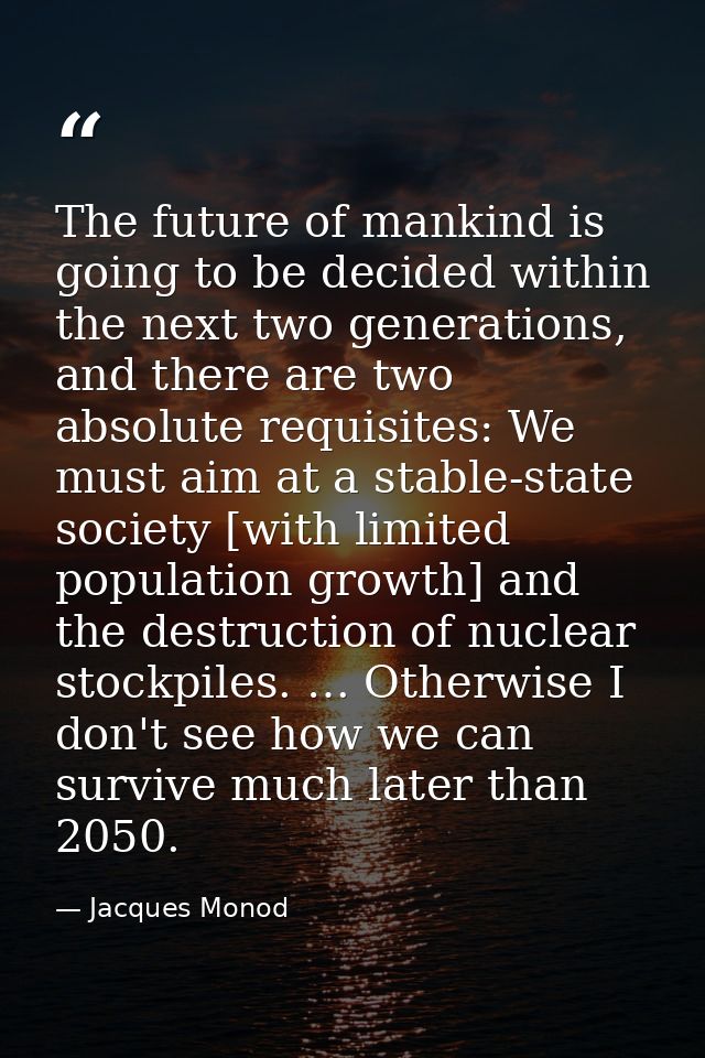 The future of mankind is going to be decided within the next two generations, and there are two absolute requisites: We  — Jacques Monod