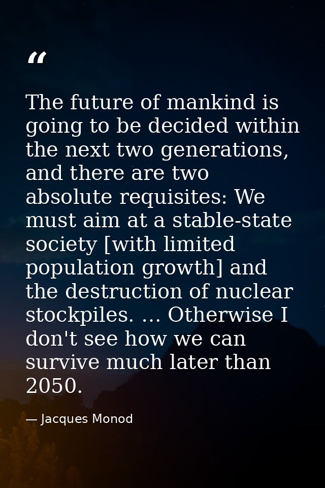 The future of mankind is going to be decided within the next two generations, and there are two absolute requisites: We  — Jacques Monod