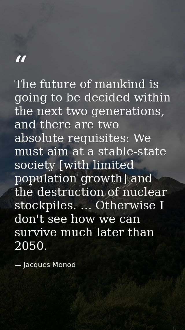 The future of mankind is going to be decided within the next two generations, and there are two absolute requisites: We  — Jacques Monod