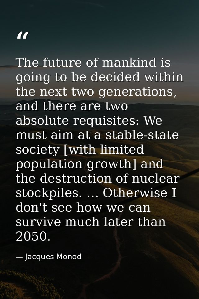 The future of mankind is going to be decided within the next two generations, and there are two absolute requisites: We  — Jacques Monod