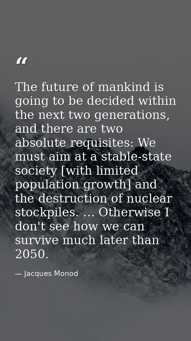 The future of mankind is going to be decided within the next two generations, and there are two absolute requisites: We  — Jacques Monod