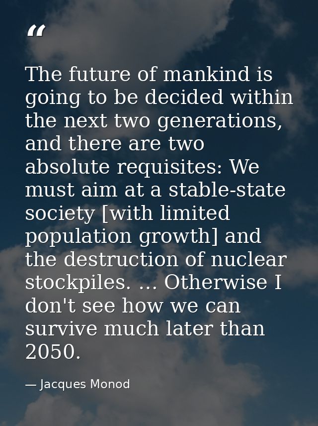 The future of mankind is going to be decided within the next two generations, and there are two absolute requisites: We  — Jacques Monod