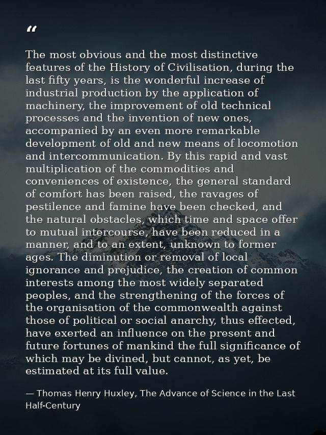 The most obvious and the most distinctive features of the History of Civilisation, during the last fifty years, is the w — Thomas Henry Huxley, The Advance of Science in the Last Half-Century