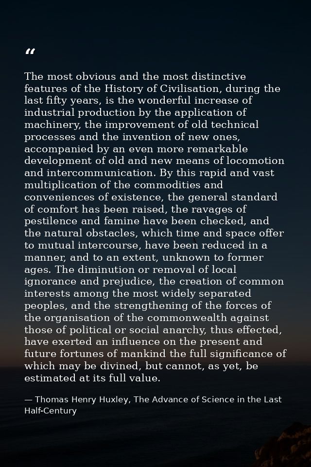 The most obvious and the most distinctive features of the History of Civilisation, during the last fifty years, is the w — Thomas Henry Huxley, The Advance of Science in the Last Half-Century